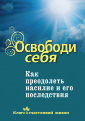 Освободи себя. Как преодолеть насилие и его последствия